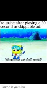 Maybe you would like to learn more about one of these? Youtube After Playing A 30 Second Unskippable Ad Wanna See Me Do It Again Damn It Youtube Do It Again Meme On Esmemes Com