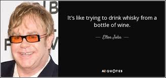 Elton John quote: It's like trying to drink whisky from a bottle of...
