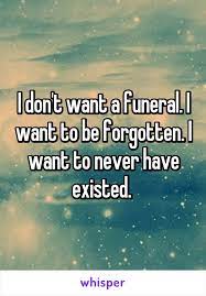 I Don T Want A Funeral I Want To Be Forgotten I Want To Never Have