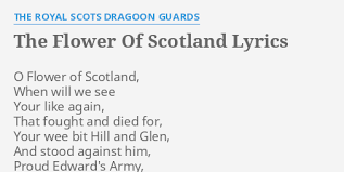 The hills are bare now and autumn leaves lie thick and still o'er land that is lost now, which those so dearly held. The Flower Of Scotland Lyrics By The Royal Scots Dragoon Guards O Flower Of Scotland