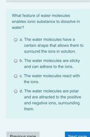 But things like sugar or honey, which just feel kind of sticky, that's generally down to forces that are not actually chemical bonds, but instead interactions between molecules. Solved What Feature Of Water Molecules Enables Ionic Subs Chegg Com