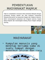 Masyarakat majemuk dengan minoritas dominan, yaitu masyarakat yang antara komunitas atau kelompok etnisnya terdapat kelompok minoritas, tetapi mempunyai kekuatan kompetitip di atas yang lain, sehingga mendominasi politik dan ekonomi. 3 3 1 Pembentukan Masyarakat Majmuk