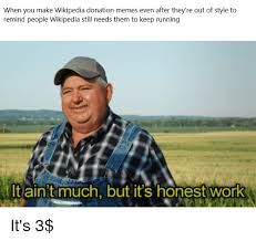 Your donation protects the human right to free and open knowledge for everyone. When You Make Wikipedia Donation Memes Even After They Re Out Of Style To Remind People Wikipedia Still Needs Them To Keep Running It Ain T Much But It S Honest Work Meme