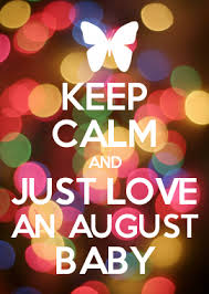 This day marks the approximate midpoint of summer in the northern hemisphere and of winter in the southern hemisphere (starting the season at the june solstice). Keep Calm And Just Love An August Baby August Birthday Quotes Birthday Quotes Funny Birthday Quotes