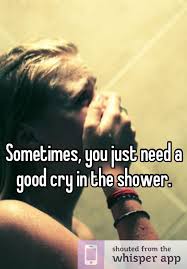 Sometimes You Just Need A Good Cry In The Shower Crying In The Shower Crying Whisper App
