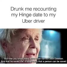 She explained how it'll work: Drunk Me Recounting My Hinge Date To My Uber Driver Bul Now You Know Ihere Was A Man Named J Ack Dawson And That He Saved Me In Eve Ryway Ha A Person Can