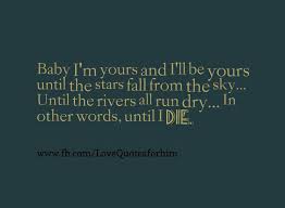 Love Quotes For Him Baby I M Yours And I Ll Be Yours Until The Stars Fall From The Sky Until The Rivers All Run Dry In Other Words Until I Die