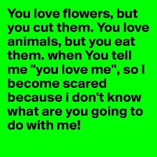 I love seeing all of the colorful flowers blooming in our yard and neighborhood; You Love Flowers But You Cut Them You Love Animals But You Eat Them When You