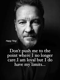 Don't push me to the point where I no longer care. I am loyal, but I do  have my limits, and if you continue to test my patience, my understanding,  and my