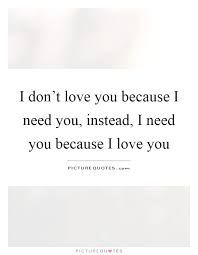 I Don T Love You Because I Need You Instead I Need You Because Picture Quotes
