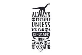 Always Be Yourself Unless You Can Be A Dinosaur Then Always Be A Dinosaur Svg Cut File By Creative Fabrica Crafts Creative Fabrica