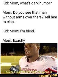 One meme page that bucks the trend is picturepunches. Kid Mom What S Dark Humor Mom Do You See That Man Without Arms Over There Tell Him To Clap Kid Mom I M Blind Mom Exactly Dark Humour Memes Really