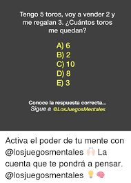 Juegos cerebrales para aumentar tu iq. Tengo 5 Toros Voy A Vender 2 Y Me Regalan 3 Cuantos Toros Me Quedan A 6 B 2 C 10 D 8 E 3 Conoce La Respuesta Correcta Sigue A Activa