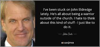 As did john the baptist, and his cousin, jesus, who is led by the spirit into the wilderness. John Tesh Quote I Ve Been Stuck On John Eldredge Lately He S All About