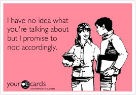 I Have No Idea What You Re Talking About But I Promise To Nod Accordingly Ecards Funny Funny Quotes Laugh