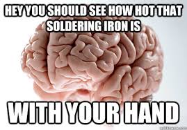 Hey You Should See How Hot That Soldering Iron Is With Your Hand Scumbag Brain Quickmeme