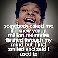 Somebody Asked Me If I Knew You A Million Memories Flashed Through My Mind But I Just Smiled And Said I Used To Lyric Quotes Rap Quotes Wiz Khalifa Quotes