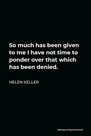 Find the best ponder quotes, sayings and quotations on picturequotes.com. Helen Keller Quote So Much Has Been Given To Me I Have Not Time To Ponder Over That Which Has Been Denied