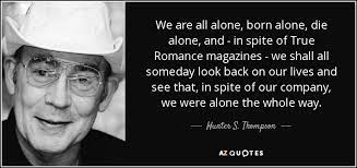 We are born alone, we live alone, we die alone. Hunter S Thompson Quote We Are All Alone Born Alone Die Alone And