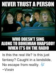 Never Trust A Person Who Doesn T Sing Along To Bohemian Rhapsody Whenit S On The Radio Is This The Real Life Is This Just Fantasy Caught In A Landslide No Escape From Reality