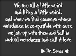 When we find someone whose weirdness is compatible with ours. Quote About Wedding Mutual Weirdness Dr Suess Quote On Love Omg Quotes Your Daily Dose Of Motivation Positivity Quotes Sayings Short Stories