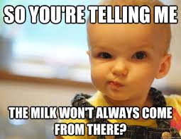 So You Re Telling Me The Milk Won T Always Come From There So Youre Telling Me Baby Quickmeme