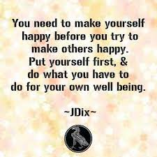 You Need To Make Yourself Happy Before You Try To Make Others Happy Put Yourself First Do What You Have To Do For Your Own We Are You Happy Happy