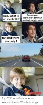 Funny drinking quotes like this one remind us of all these bad dad jokes from twitter you can't help but. Son Do You Dad What Is An Alcoholic Alcoholic Would See 8 See Those 4 Cars An But Dad There Are Only 2 Tepmemez Top 32 Funny Quotes About Work Quotes
