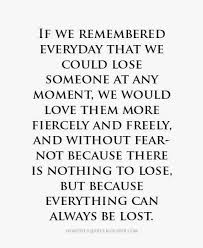Heartfelt Quotes If We Remembered Everyday That We Could Lose Someone At Any Moment We Would Love Them More Life Quotes Inspirational Quotes Heartfelt Quotes