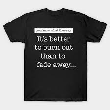 The songs—really one song, first delivered via acoustic guitar and then fully rocking—are among young's best known, due partly to the controversial line, it's better to burn out than to. It S Better To Burn Out Than To Fade Away Burnout T Shirt Teepublic De