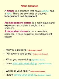 It contains a subject and a verb but it does not express a complete thought and cannot stand alone as a complete sentence. Define Noun Clause And Give Examples