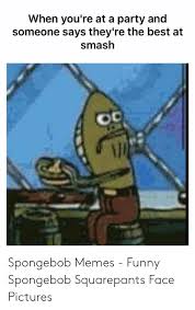 When You Re At A Party And Someone Says They Re The Best At Smash Spongebob Memes Funny Spongebob Squarepants Face Pictures Funny Meme On Me Me The best memes from instagram, facebook, vine, and twitter about spongebob funny face. funny spongebob squarepants face