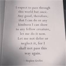  I Expect To Pass Through This Word But Once Stephen Grellet Uplifting Quotes Encouragement Quotes Inspirational Quotes