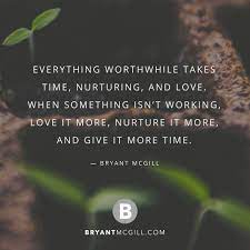 Everything Worthwhile Takes Time Nurturing And Love When Something Isn T Working Love It M Patience Quotes Relationship Nurture Quotes Positive Inspiration
