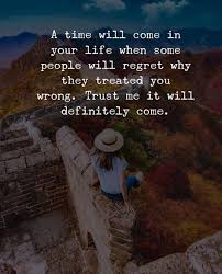 A Time Will Come In Your Life When Some People Will Regret Why They Treated You Wrong Positive Quotes Quotes Inspirational Positive Life