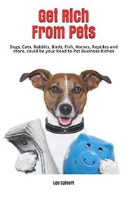 Get Rich From Pets: Dogs, Cats, Rabbits, Birds, Fish, Horses, Reptiles and  more, Could be Your Pet Business: Calvert, Lee: 9781660693702: Amazon.com:  Books