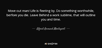 And this year, despite the fear that runs rampant, i am reminded by them to once more enjoy life because it is fleeting. Alfred Armand Montapert Quote Move Out Man Life Is Fleeting By Do Something Worthwhile