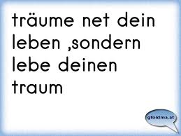 Und lass dir nichts von anderen sagen, sondern lebe ihn wie er dir gefällt. Traume Dein Leben Und Lebe Deinen Traum Osterreichische Spruche Und Zitate