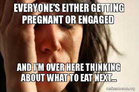 Everyone S Either Getting Pregnant Or Engaged And I M Over Here Thinking About What To Eat Next First World Problems Make A Meme