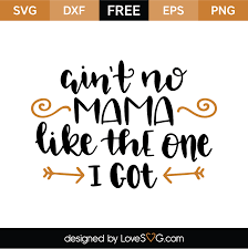 Download Ain T No Mama Like The One I Got Lovesvg Com
