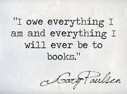 I Owe Everything I Am And Everything I Will Ever Be To Books Gary Paulsen Inspirational Quotes From Books Reading Quotes Book Quotes
