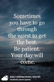 Sometimes You Have To Go Through The Worst To Get The Best Be Patient Your Day Will Come Daily Inspiration Quotes Make Me Happy Quotes Love Yourself Quotes