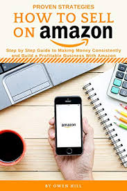 How To Sell On Amazon Proven Strategies Step By Step Guide To Making Money Consistently And Build A Profitable Business With Amazon