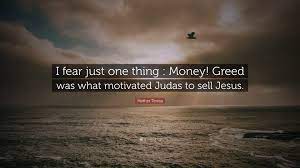 Even in a time of elephantine vanity and greed, one never has to look far to see the campfires of gentle people. Mother Teresa Quote I Fear Just One Thing Money Greed Was What Motivated Judas To Sell