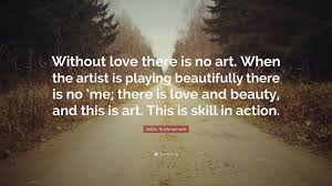 Jiddu Krishnamurti Quote Without Love There Is No Art When The Artist Is Playing Beautifully There Is No Me There Is Love And Beauty And This
