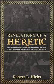 Revelations of a Heretic: How to Transcend Your Personal Hell and Awaken  Your Inner Divinity through the Unveiled Secret Teachings of Jesus Christ:  Hicks, Robert L.: 9798218467418: Amazon.com: Books