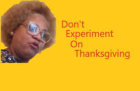 Welcoming them into our midst, filling the table with fresh produce straight from the farm and of course serving a turkey with that homemade stuffing. Don T Experiment On Thanksgiving Funny