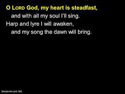What is going to happen now ? O L Ord God My Heart Is Steadfast And With All My Soul I Ll Sing Harp And Lyre I Will Awaken And My Song The Dawn Will Bring Sing To The Lord