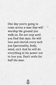 Someday We Will Find What We Are Looking For Quotes One Day You Re Going To Come Across A Man That Will Worship The Ground You Walk On Finding Love Quotes Live Quotes For Him Be Yourself Quotes