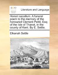Amazon Com Honori Sacellum A Funeral Poem To The Memory Of The Honoured Clement Pettit Esq Of The Isle Of Thanet In The County Of Kent By E Settle 9781170732540 Settle Elkanah Books